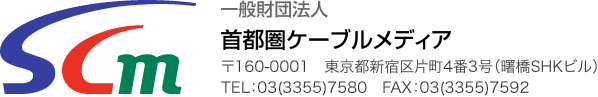 一般財団法人 首都圏ケーブルメディア 〒160-0001　東京都新宿区片町4番3号（曙橋SHKビル）TEL：03(3355)7580　FAX：03(3355)7592